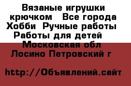 Вязаные игрушки крючком - Все города Хобби. Ручные работы » Работы для детей   . Московская обл.,Лосино-Петровский г.